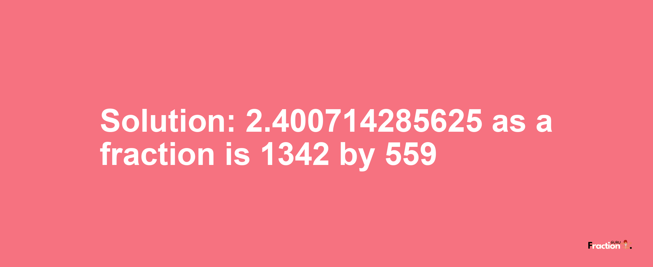 Solution:2.400714285625 as a fraction is 1342/559